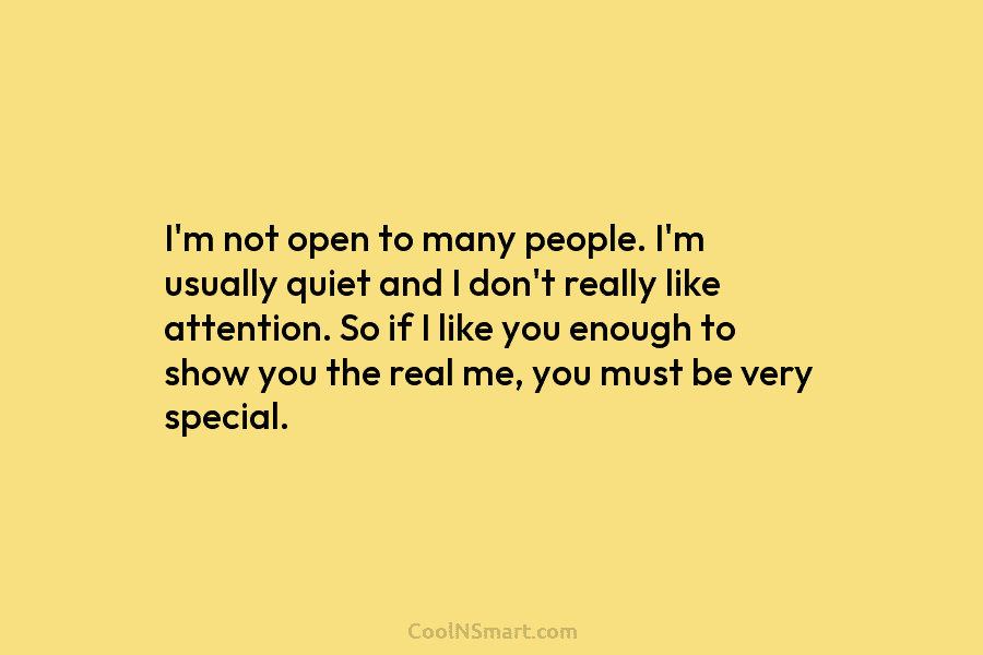 I’m not open to many people. I’m usually quiet and I don’t really like attention. So if I like you...