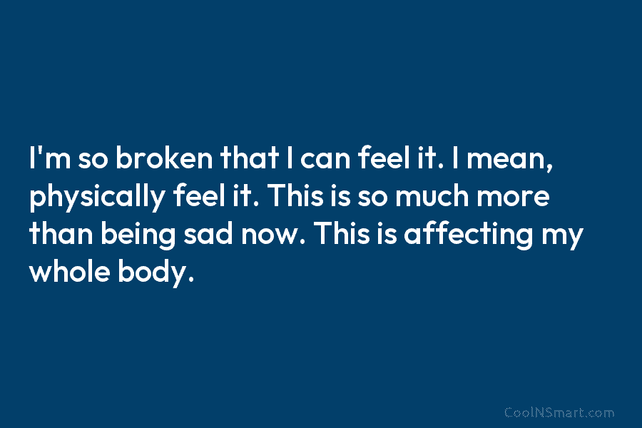 I’m so broken that I can feel it. I mean, physically feel it. This is so much more than being...