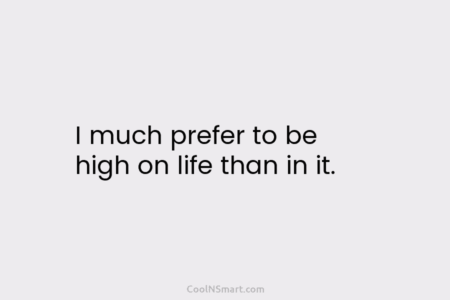 I much prefer to be high on life than in it.