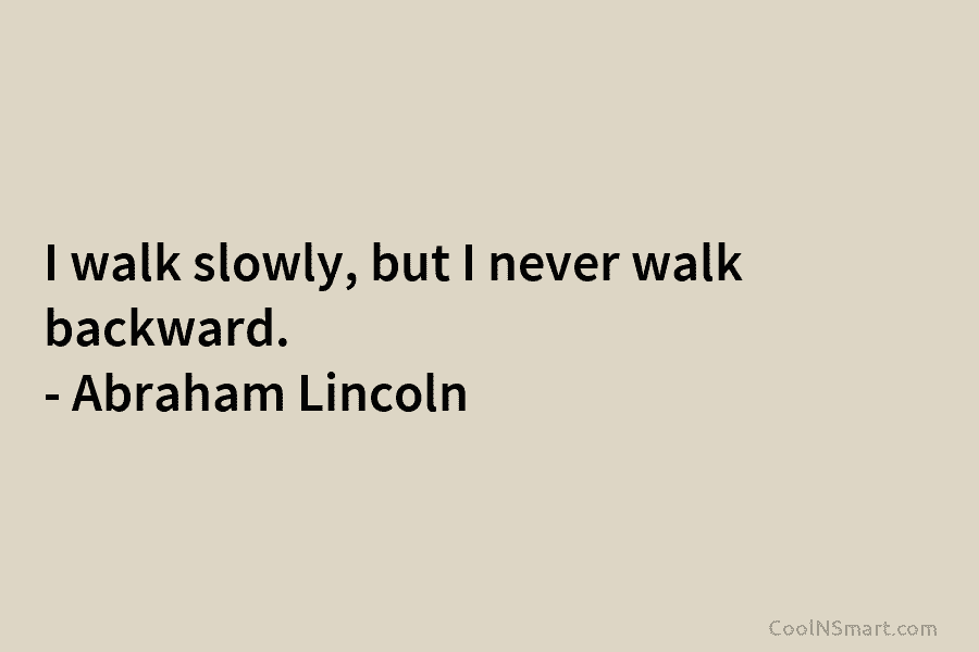 I walk slowly, but I never walk backward. – Abraham Lincoln