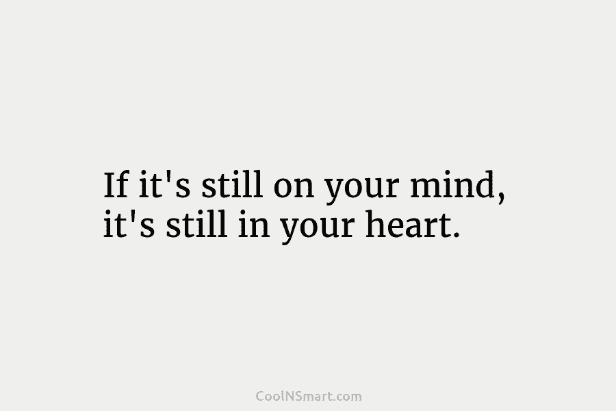 Quote: If it’s still on your mind, it’s still in your heart. - CoolNSmart