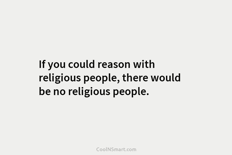 If you could reason with religious people, there would be no religious people.