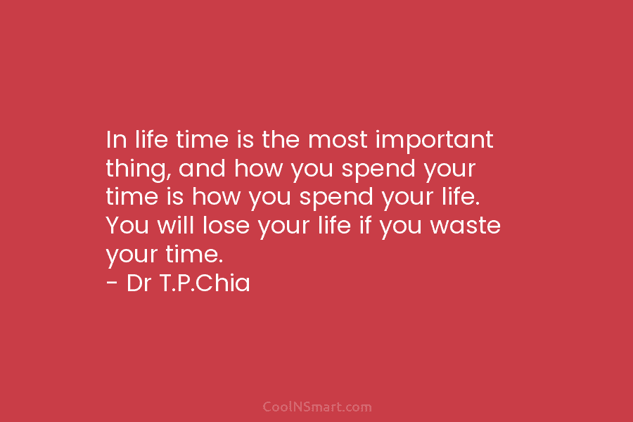 In life time is the most important thing, and how you spend your time is how you spend your life....