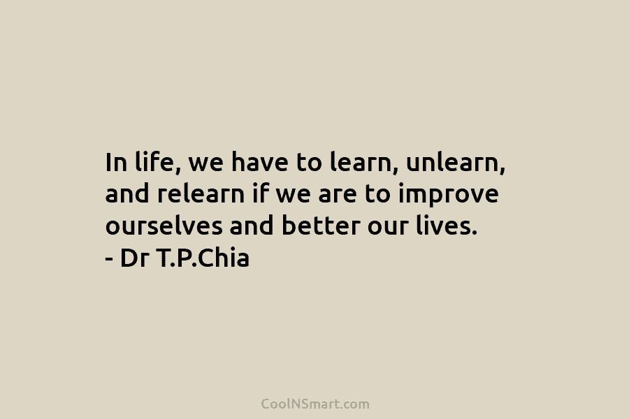 In life, we have to learn, unlearn, and relearn if we are to improve ourselves and better our lives. –...