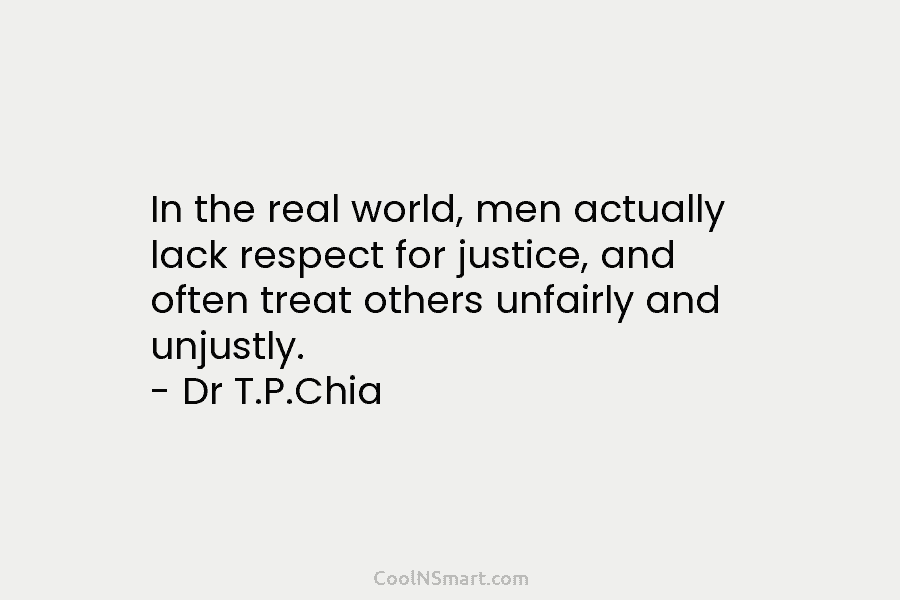 In the real world, men actually lack respect for justice, and often treat others unfairly and unjustly. – Dr T.P.Chia