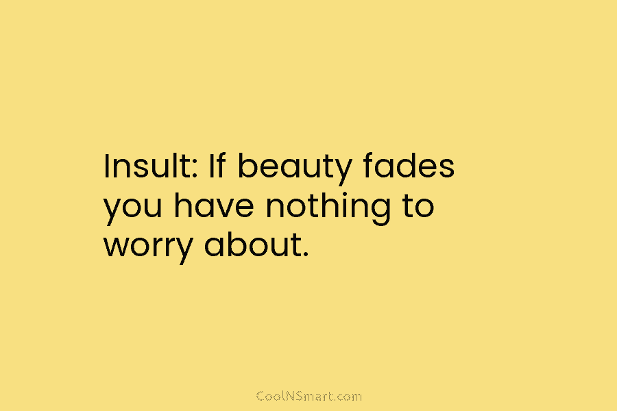 Insult: If beauty fades you have nothing to worry about.