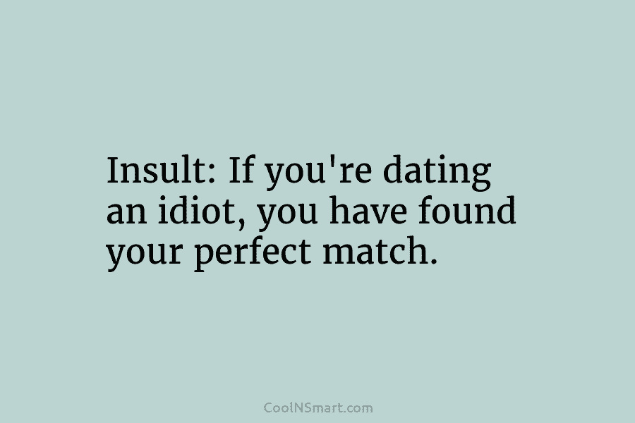 Insult: If you’re dating an idiot, you have found your perfect match.