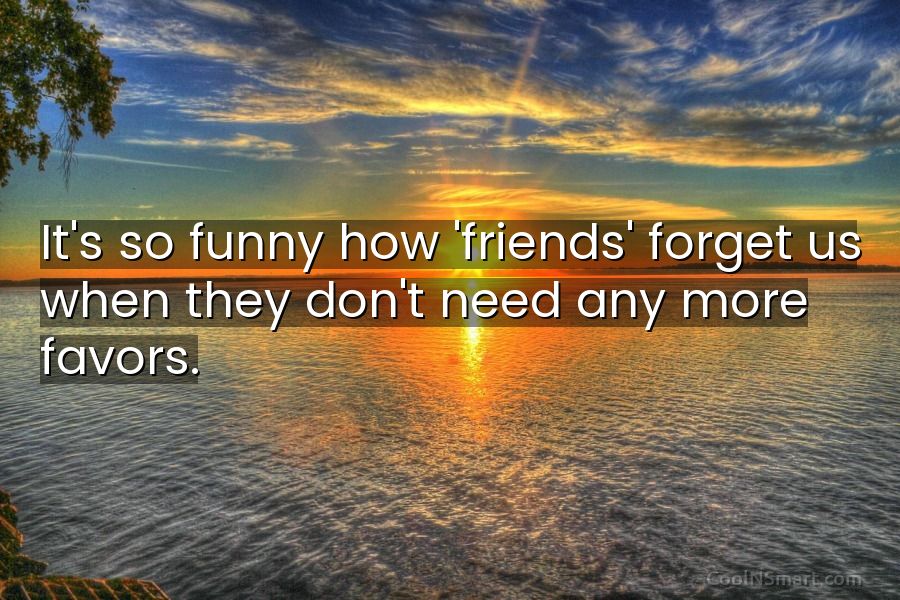 Quote: It's so funny how 'friends' forget us when they don't need any... -  CoolNSmart