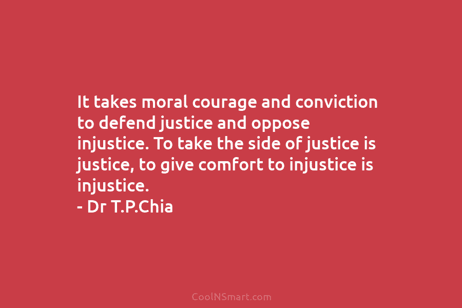 It takes moral courage and conviction to defend justice and oppose injustice. To take the side of justice is justice,...