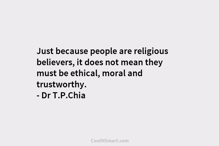 Just because people are religious believers, it does not mean they must be ethical, moral and trustworthy. – Dr T.P.Chia
