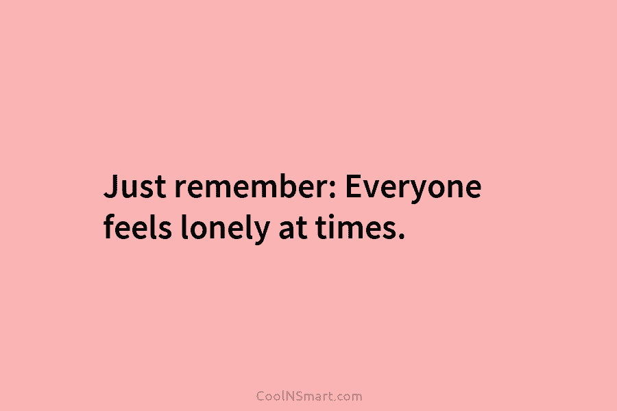 Just remember: Everyone feels lonely at times.
