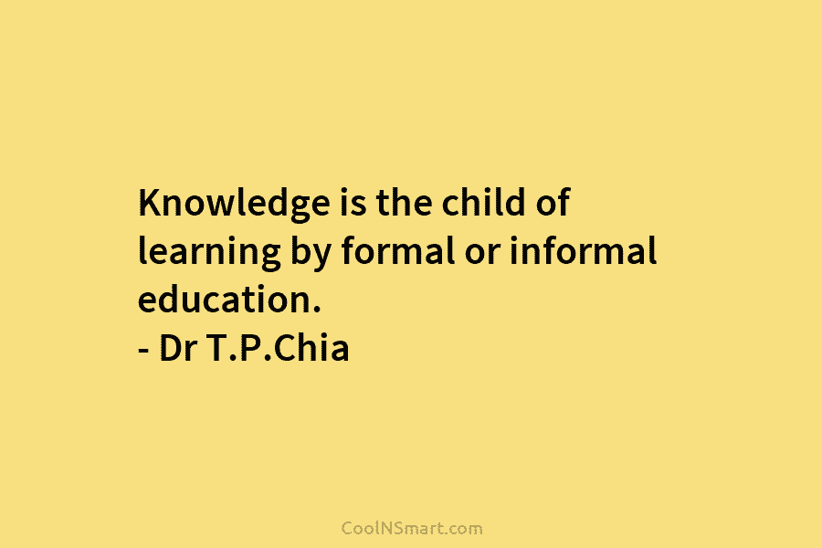 Knowledge is the child of learning by formal or informal education. – Dr T.P.Chia