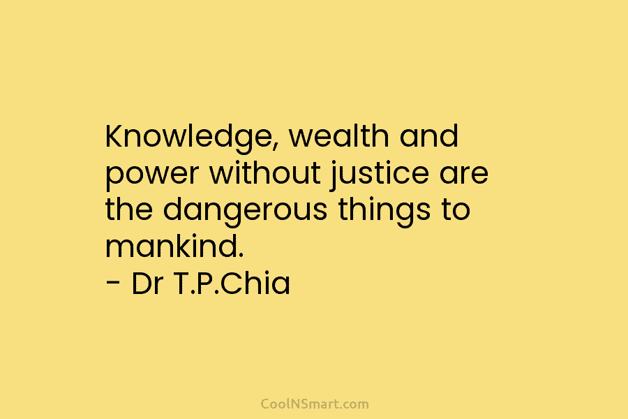 Knowledge, wealth and power without justice are the dangerous things to mankind. – Dr T.P.Chia