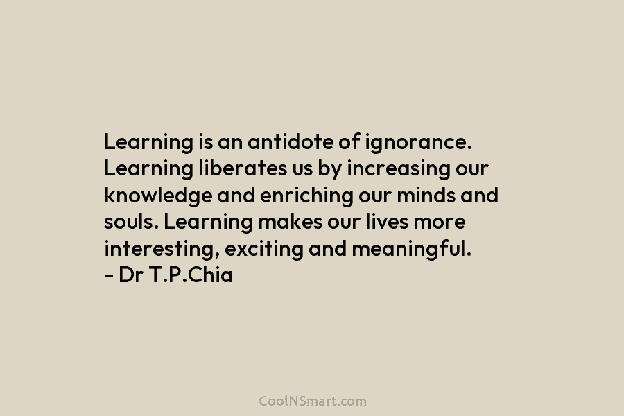 Learning is an antidote of ignorance. Learning liberates us by increasing our knowledge and enriching...