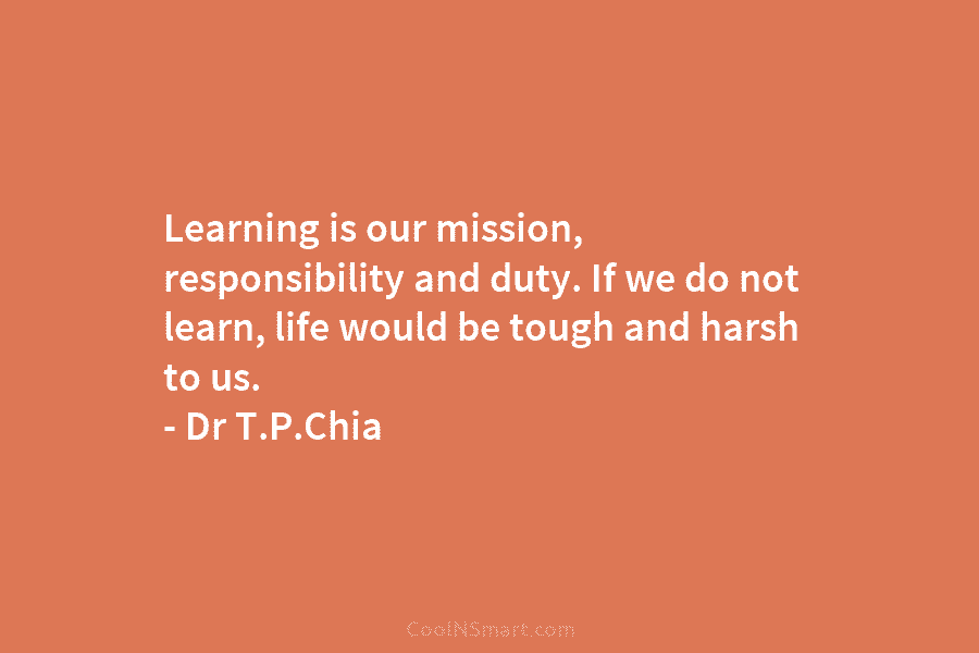 Learning is our mission, responsibility and duty. If we do not learn, life would be tough and harsh to us....