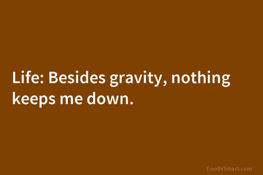 Life: Besides gravity, nothing keeps me down.
