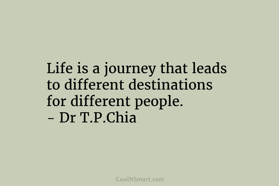Life is a journey that leads to different destinations for different people. – Dr T.P.Chia