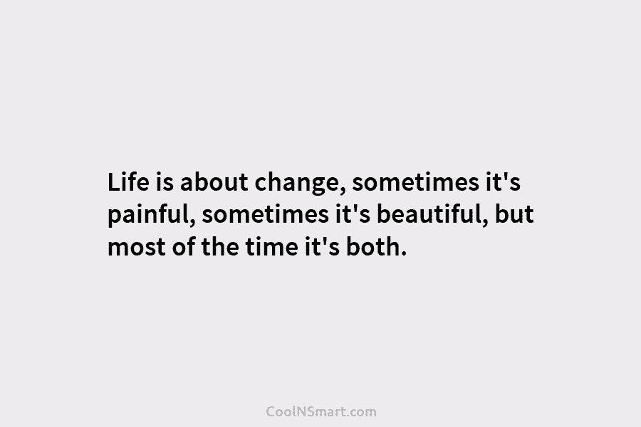 Life is about change, sometimes it’s painful, sometimes it’s beautiful, but most of the time it’s both.