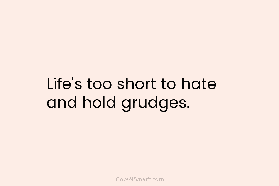 Life’s too short to hate and hold grudges.