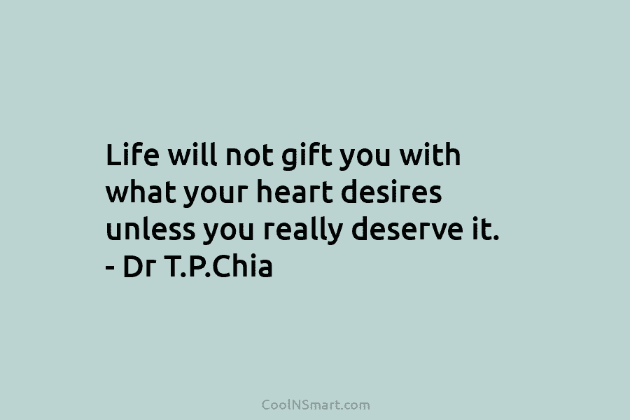Life will not gift you with what your heart desires unless you really deserve it. – Dr T.P.Chia