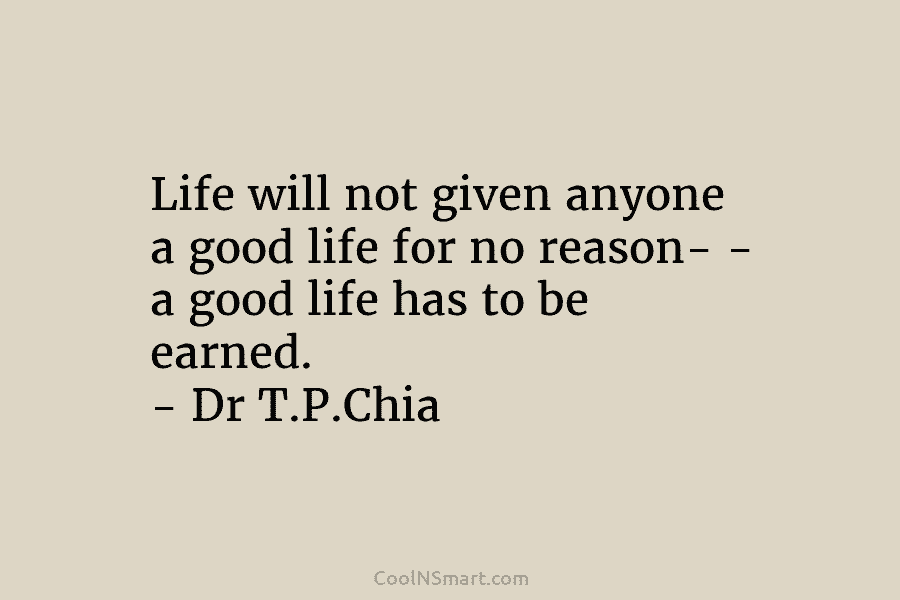 Life will not given anyone a good life for no reason- – a good life has to be earned. –...