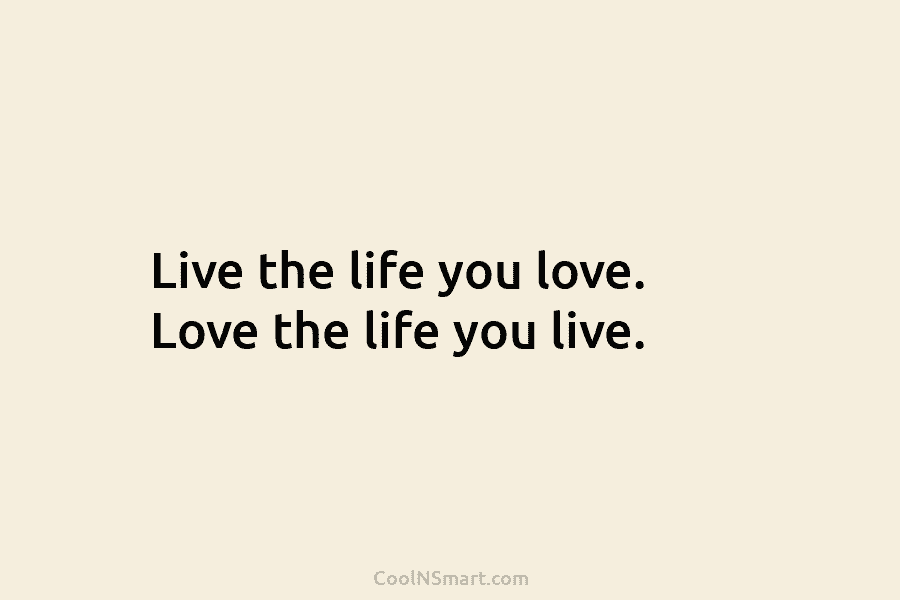 Live the life you love. Love the life you live.