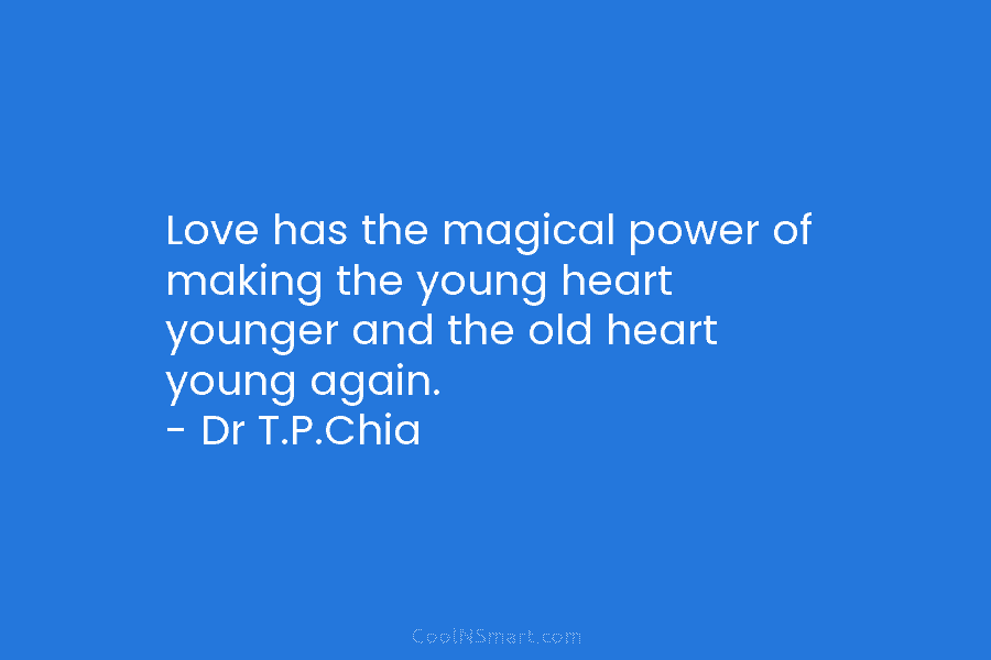 Love has the magical power of making the young heart younger and the old heart young again. – Dr T.P.Chia