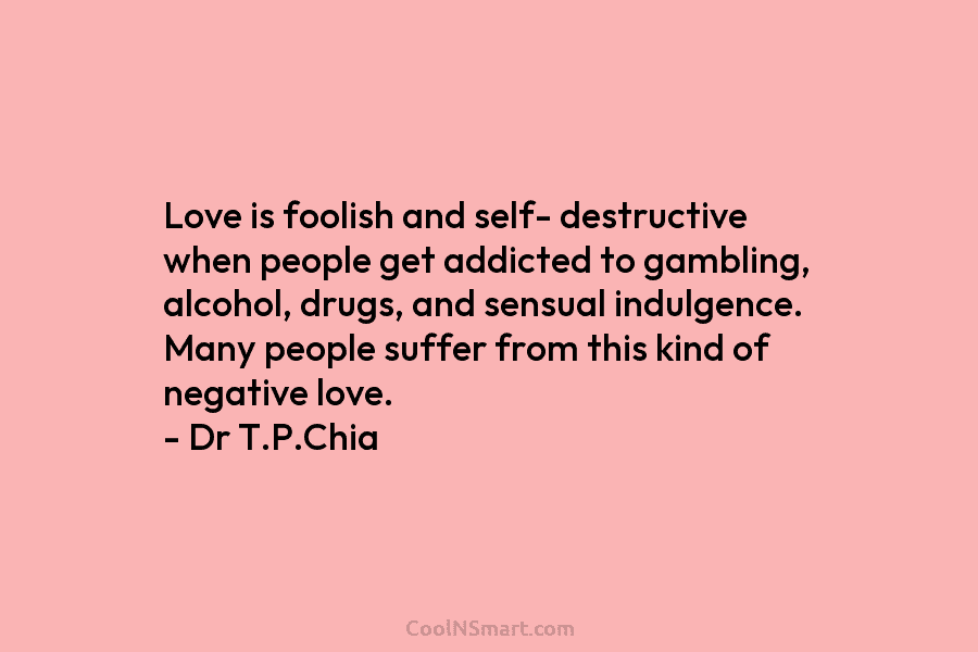 Love is foolish and self- destructive when people get addicted to gambling, alcohol, drugs, and sensual indulgence. Many people suffer...