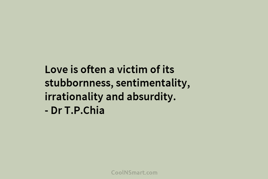 Love is often a victim of its stubbornness, sentimentality, irrationality and absurdity. – Dr T.P.Chia