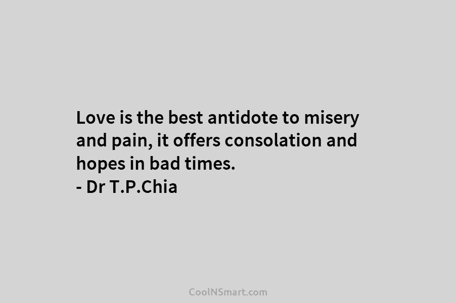 Love is the best antidote to misery and pain, it offers consolation and hopes in bad times. – Dr T.P.Chia