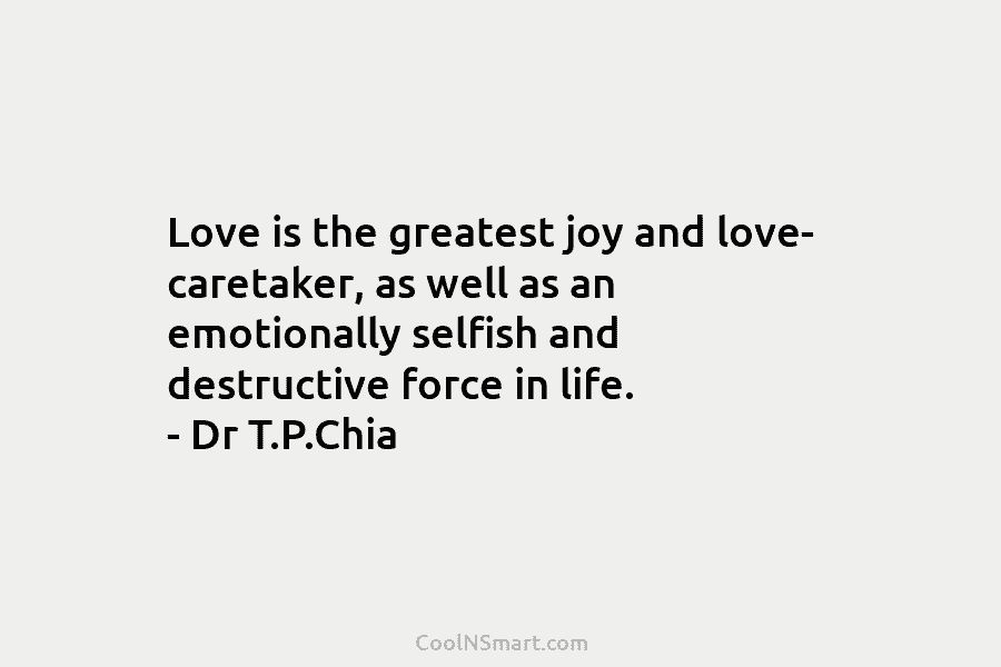 Love is the greatest joy and love- caretaker, as well as an emotionally selfish and destructive force in life. –...