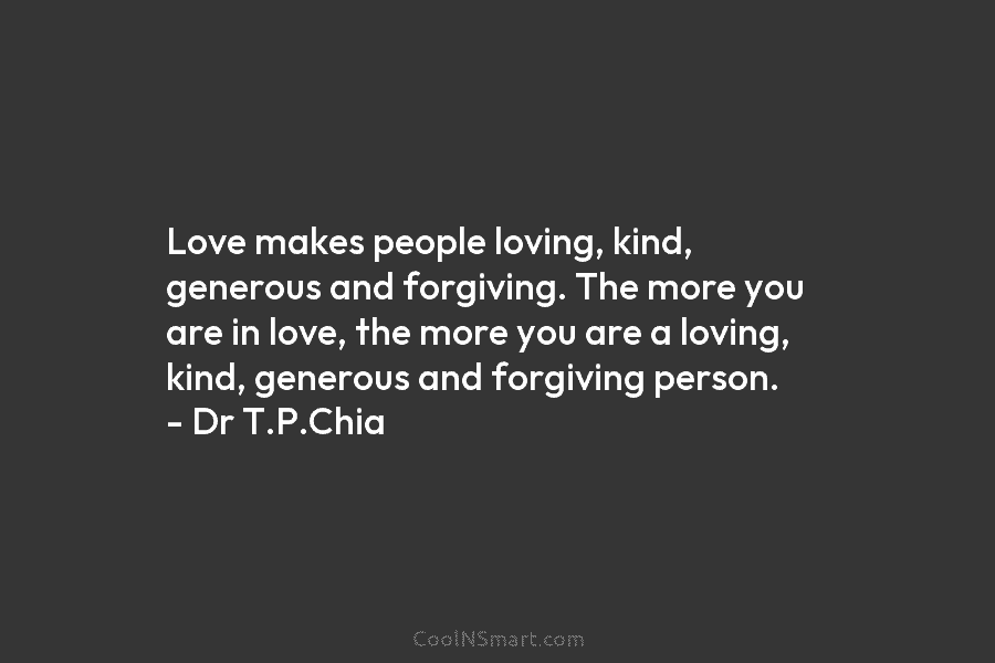 Love makes people loving, kind, generous and forgiving. The more you are in love, the...