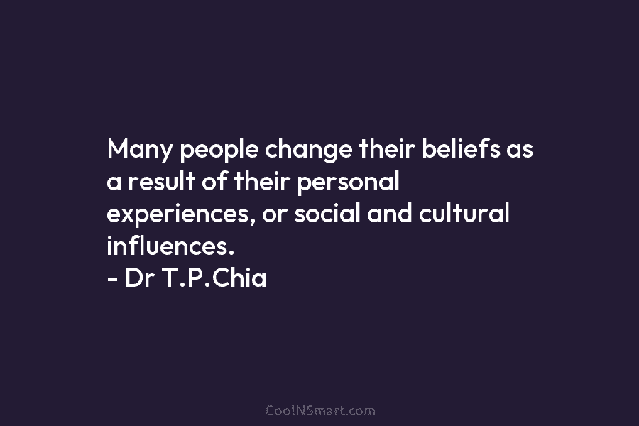 Many people change their beliefs as a result of their personal experiences, or social and cultural influences. – Dr T.P.Chia