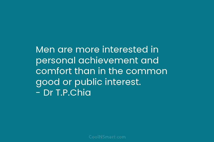 Men are more interested in personal achievement and comfort than in the common good or public interest. – Dr T.P.Chia