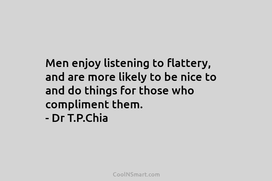 Men enjoy listening to flattery, and are more likely to be nice to and do...