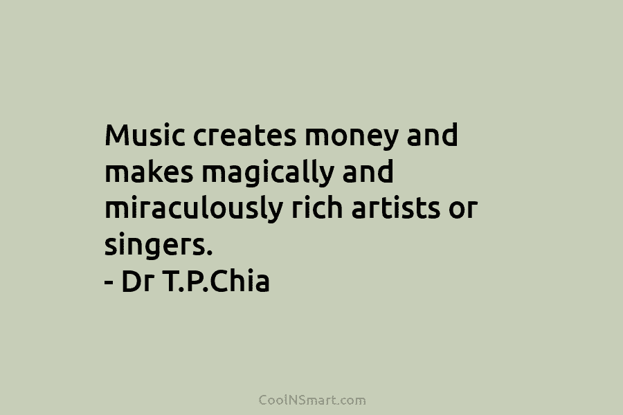 Music creates money and makes magically and miraculously rich artists or singers. – Dr T.P.Chia