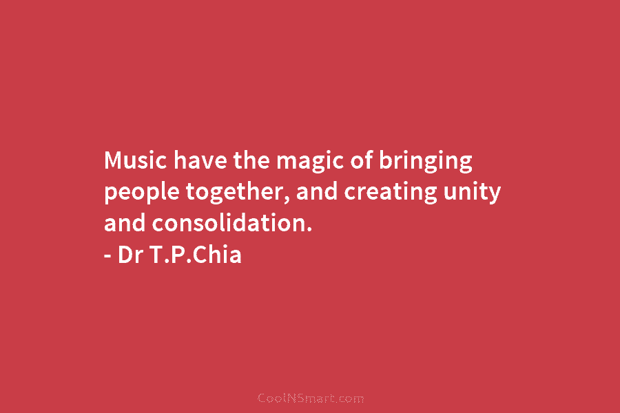 Music have the magic of bringing people together, and creating unity and consolidation. – Dr T.P.Chia