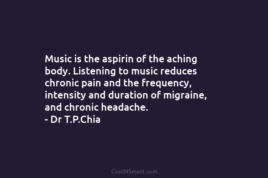 Music is the aspirin of the aching body. Listening to music reduces chronic pain and the frequency, intensity and duration...