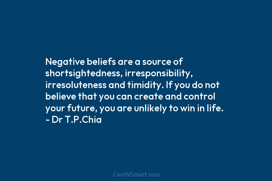 Negative beliefs are a source of shortsightedness, irresponsibility, irresoluteness and timidity. If you do not believe that you can create...