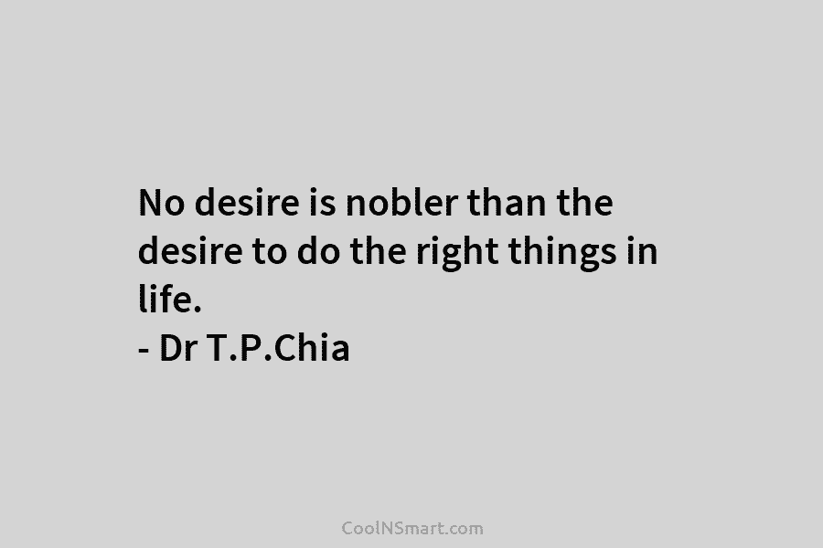 No desire is nobler than the desire to do the right things in life. –...