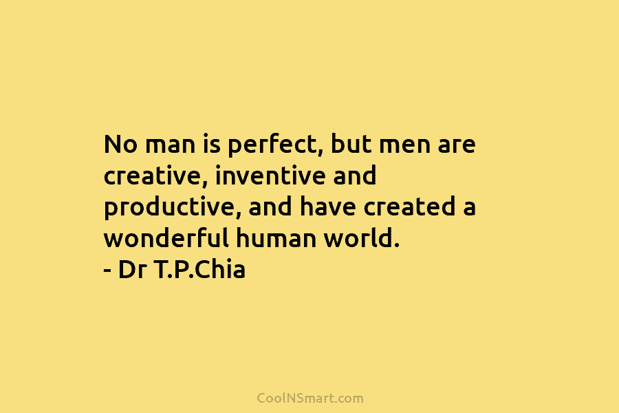 No man is perfect, but men are creative, inventive and productive, and have created a wonderful human world. – Dr...