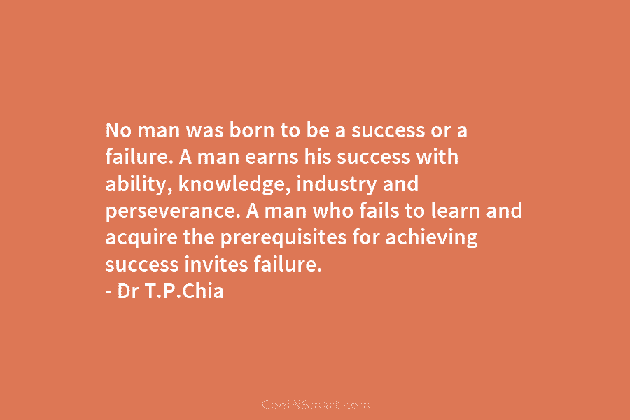 No man was born to be a success or a failure. A man earns his success with ability, knowledge, industry...