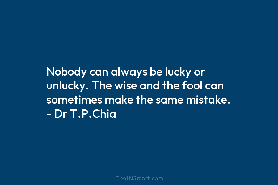 Nobody can always be lucky or unlucky. The wise and the fool can sometimes make...