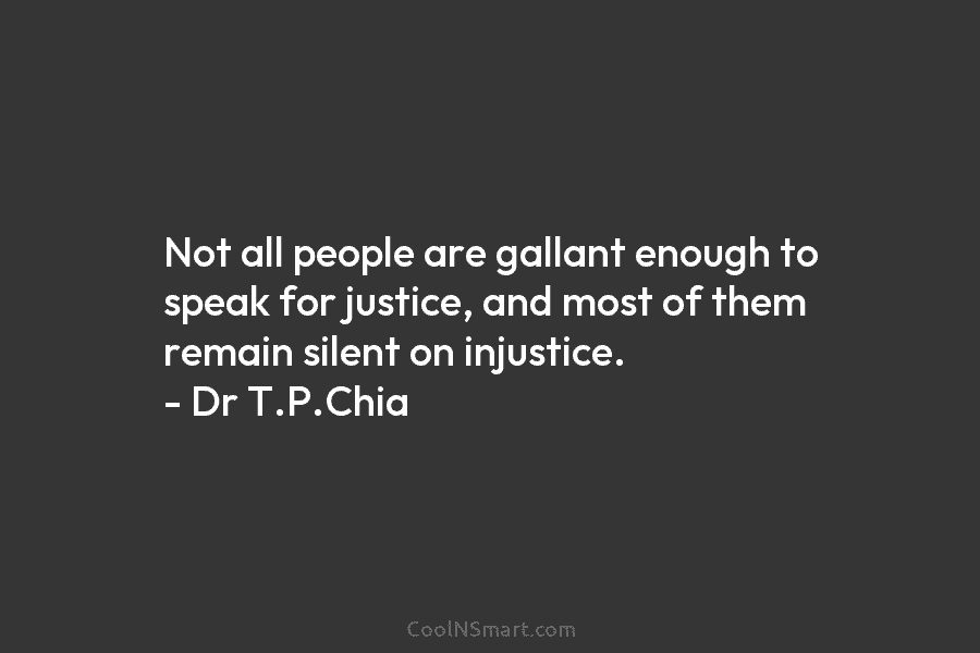 Not all people are gallant enough to speak for justice, and most of them remain silent on injustice. – Dr...