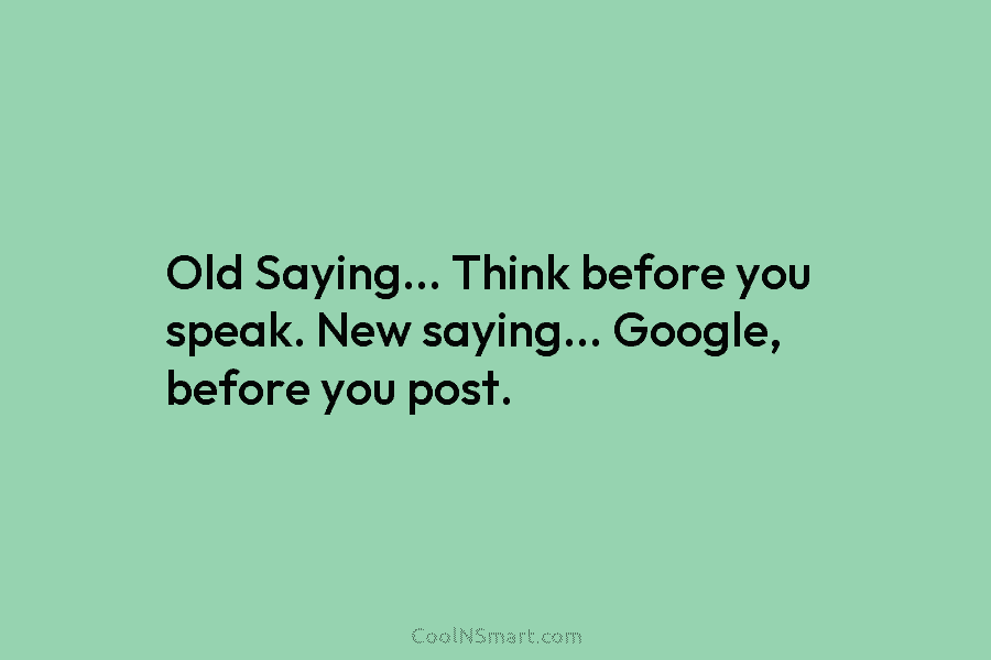 Old Saying… Think before you speak. New saying… Google, before you post.