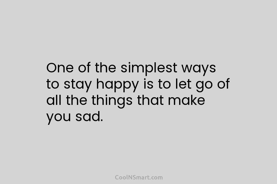 One of the simplest ways to stay happy is to let go of all the things that make you sad.