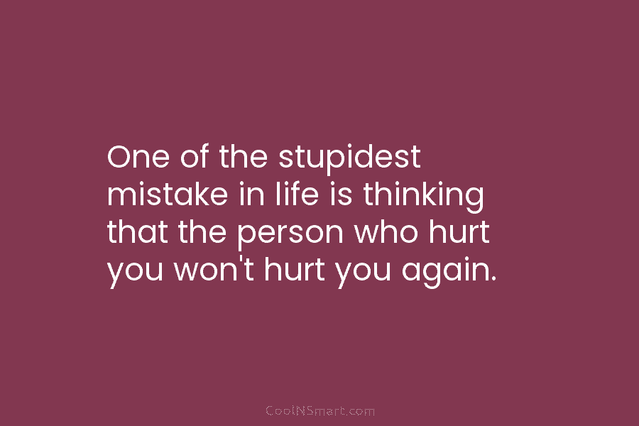One of the stupidest mistake in life is thinking that the person who hurt you won’t hurt you again.