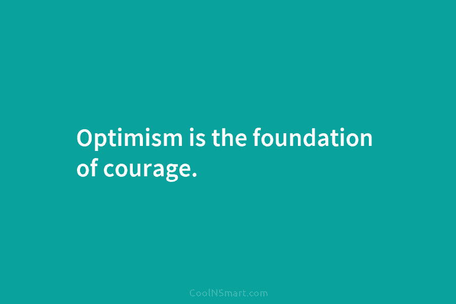Optimism is the foundation of courage.