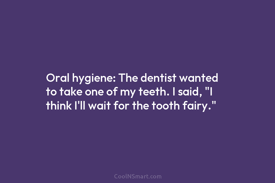 Oral hygiene: The dentist wanted to take one of my teeth. I said, “I think...
