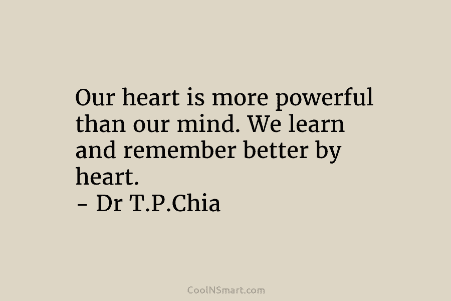 Our heart is more powerful than our mind. We learn and remember better by heart. – Dr T.P.Chia